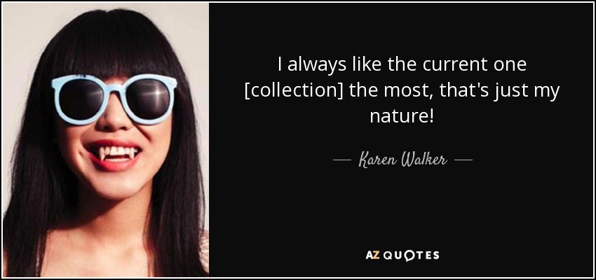 I always like the current one [collection] the most, that's just my nature! - Karen Walker