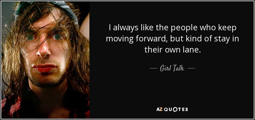 I always like the people who keep moving forward, but kind of stay in their own lane. - Girl Talk