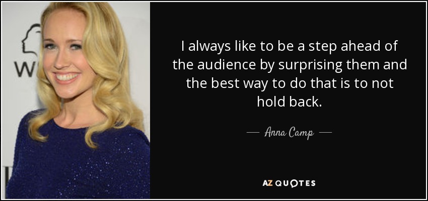 I always like to be a step ahead of the audience by surprising them and the best way to do that is to not hold back. - Anna Camp