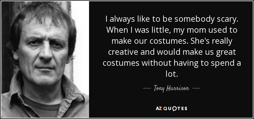 I always like to be somebody scary. When I was little, my mom used to make our costumes. She's really creative and would make us great costumes without having to spend a lot. - Tony Harrison