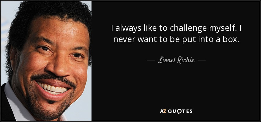 I always like to challenge myself. I never want to be put into a box. - Lionel Richie