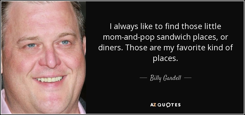 I always like to find those little mom-and-pop sandwich places, or diners. Those are my favorite kind of places. - Billy Gardell