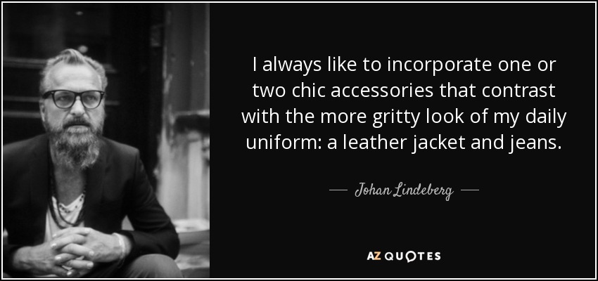 I always like to incorporate one or two chic accessories that contrast with the more gritty look of my daily uniform: a leather jacket and jeans. - Johan Lindeberg