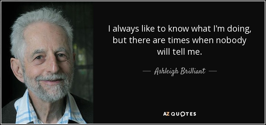 I always like to know what I'm doing, but there are times when nobody will tell me. - Ashleigh Brilliant