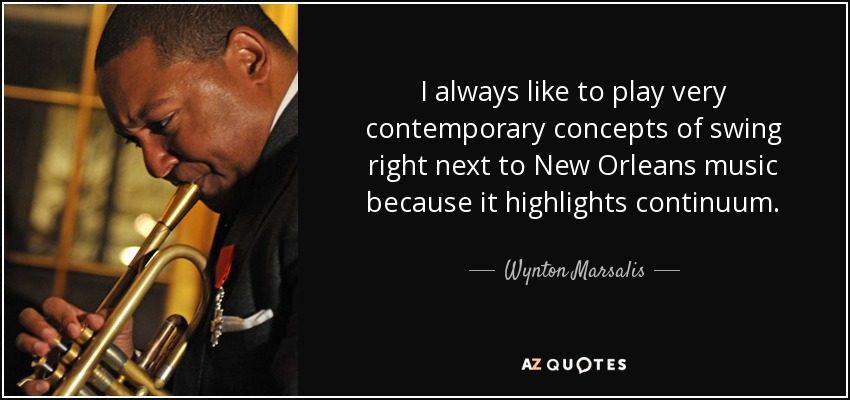 I always like to play very contemporary concepts of swing right next to New Orleans music because it highlights continuum. - Wynton Marsalis