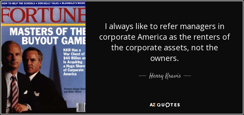 I always like to refer managers in corporate America as the renters of the corporate assets, not the owners. - Henry Kravis