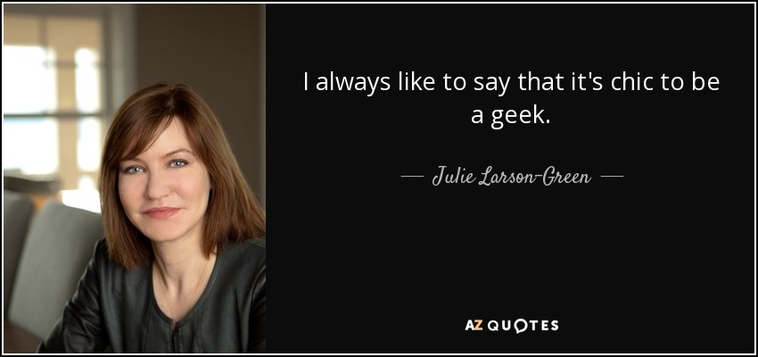 I always like to say that it's chic to be a geek. - Julie Larson-Green