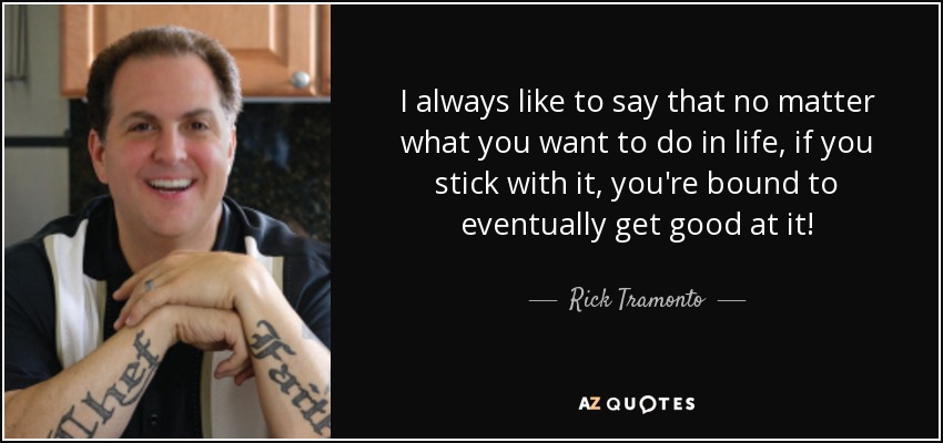 I always like to say that no matter what you want to do in life, if you stick with it, you're bound to eventually get good at it! - Rick Tramonto