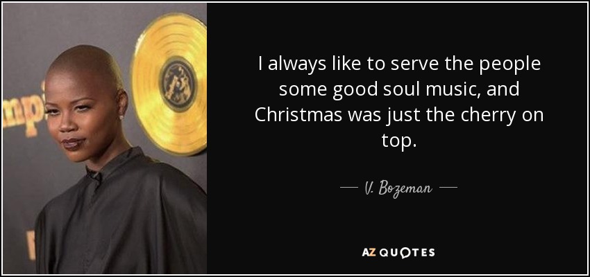I always like to serve the people some good soul music, and Christmas was just the cherry on top. - V. Bozeman