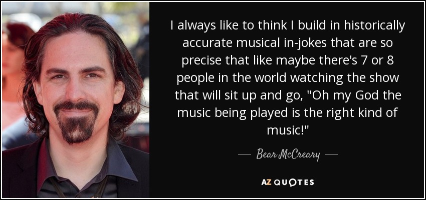 I always like to think I build in historically accurate musical in-jokes that are so precise that like maybe there's 7 or 8 people in the world watching the show that will sit up and go, 