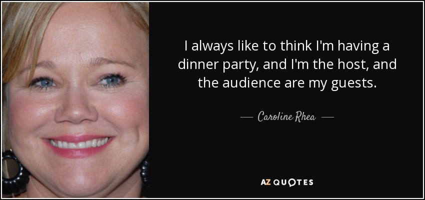 I always like to think I'm having a dinner party, and I'm the host, and the audience are my guests. - Caroline Rhea