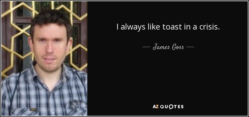 I always like toast in a crisis. - James Goss