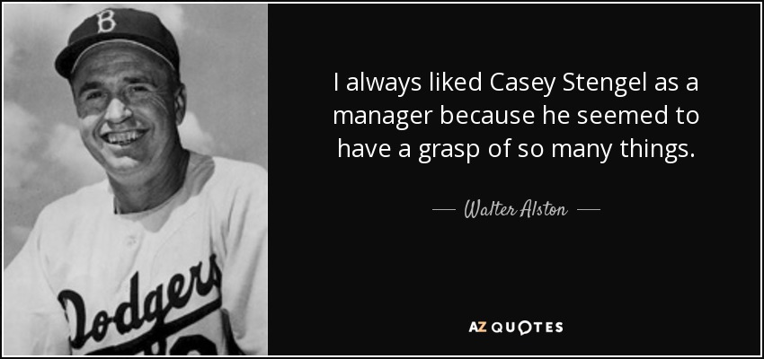 I always liked Casey Stengel as a manager because he seemed to have a grasp of so many things. - Walter Alston