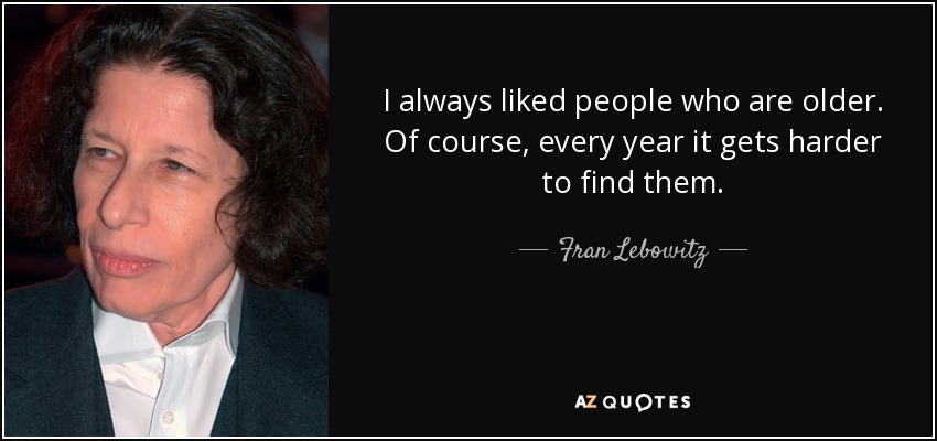 I always liked people who are older. Of course, every year it gets harder to find them. - Fran Lebowitz