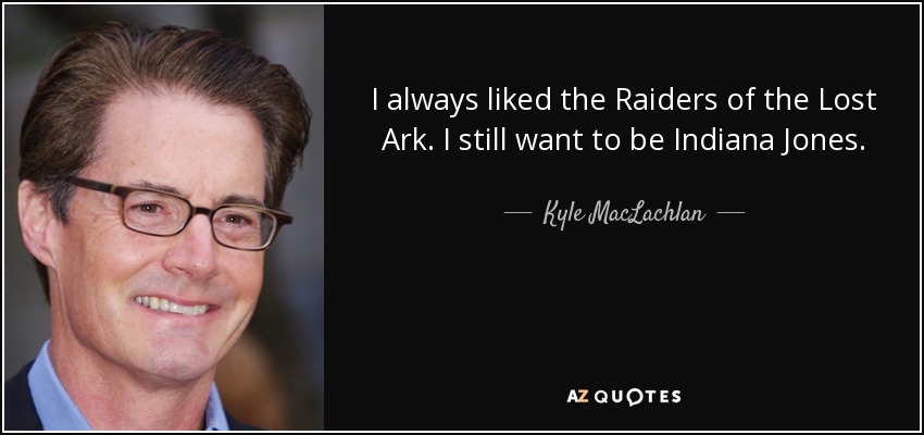I always liked the Raiders of the Lost Ark. I still want to be Indiana Jones. - Kyle MacLachlan