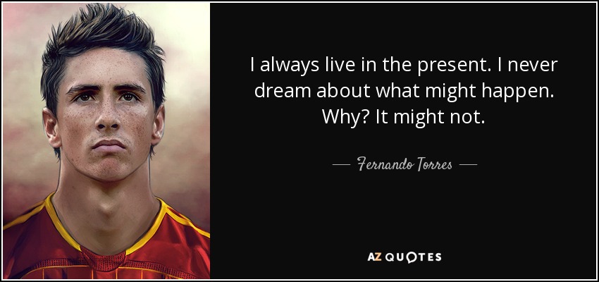 I always live in the present. I never dream about what might happen. Why? It might not. - Fernando Torres