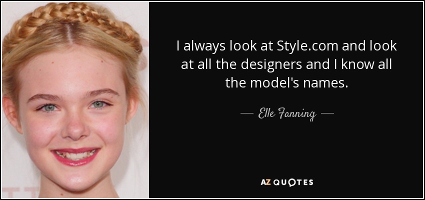 I always look at Style.com and look at all the designers and I know all the model's names. - Elle Fanning