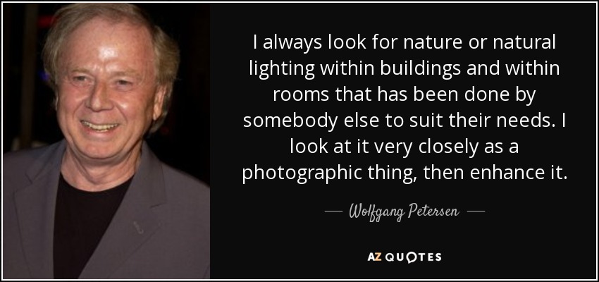 I always look for nature or natural lighting within buildings and within rooms that has been done by somebody else to suit their needs. I look at it very closely as a photographic thing, then enhance it. - Wolfgang Petersen