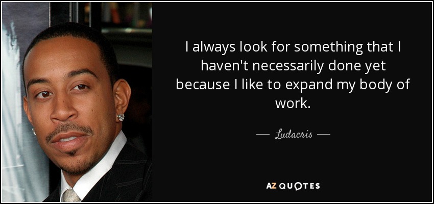 I always look for something that I haven't necessarily done yet because I like to expand my body of work. - Ludacris