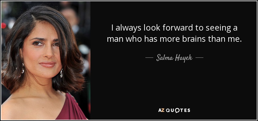 I always look forward to seeing a man who has more brains than me. - Salma Hayek