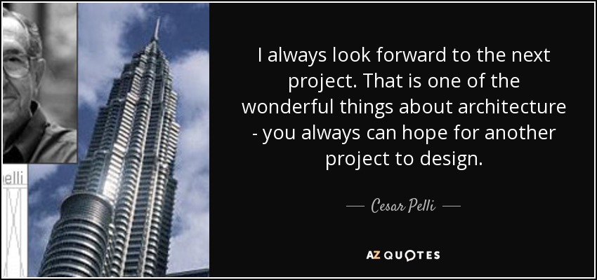 I always look forward to the next project. That is one of the wonderful things about architecture - you always can hope for another project to design. - Cesar Pelli