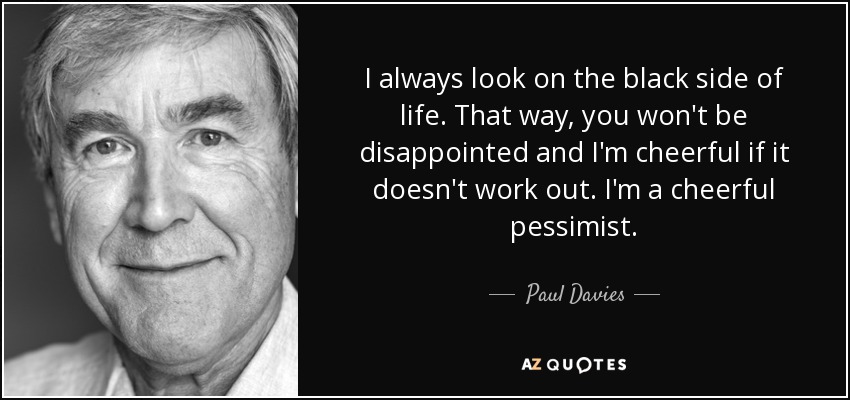 I always look on the black side of life. That way, you won't be disappointed and I'm cheerful if it doesn't work out. I'm a cheerful pessimist. - Paul Davies