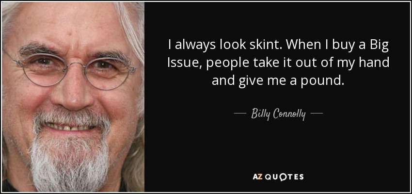 I always look skint. When I buy a Big Issue, people take it out of my hand and give me a pound. - Billy Connolly