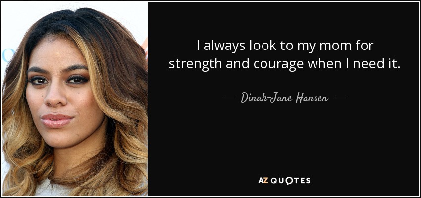 I always look to my mom for strength and courage when I need it. - Dinah-Jane Hansen