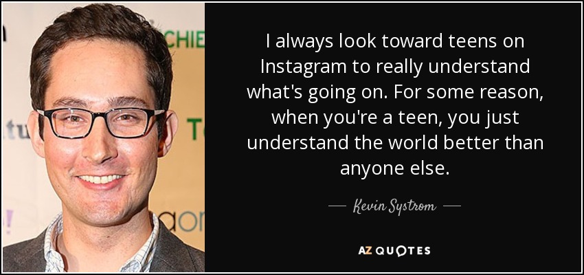 I always look toward teens on Instagram to really understand what's going on. For some reason, when you're a teen, you just understand the world better than anyone else. - Kevin Systrom