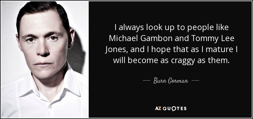 I always look up to people like Michael Gambon and Tommy Lee Jones, and I hope that as I mature I will become as craggy as them. - Burn Gorman