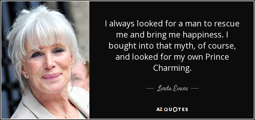 I always looked for a man to rescue me and bring me happiness. I bought into that myth, of course, and looked for my own Prince Charming. - Linda Evans