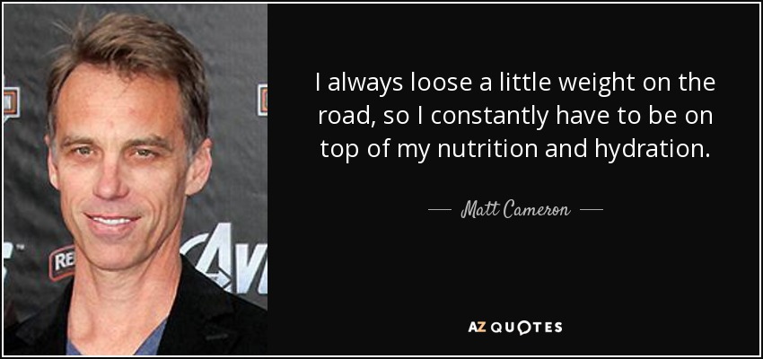 I always loose a little weight on the road, so I constantly have to be on top of my nutrition and hydration. - Matt Cameron
