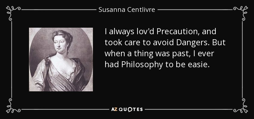 I always lov'd Precaution, and took care to avoid Dangers. But when a thing was past, I ever had Philosophy to be easie. - Susanna Centlivre