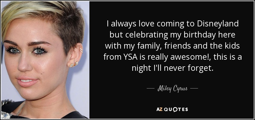 I always love coming to Disneyland but celebrating my birthday here with my family, friends and the kids from YSA is really awesome!, this is a night I'll never forget. - Miley Cyrus