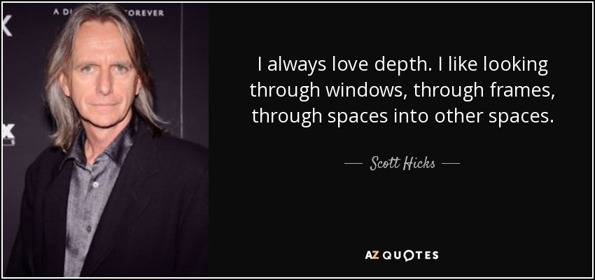 I always love depth. I like looking through windows, through frames, through spaces into other spaces. - Scott Hicks