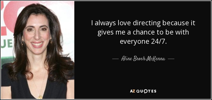 I always love directing because it gives me a chance to be with everyone 24/7. - Aline Brosh McKenna
