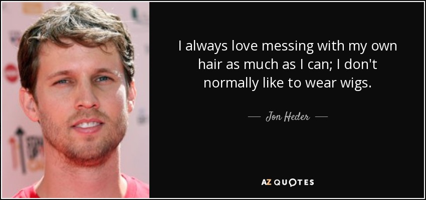 I always love messing with my own hair as much as I can; I don't normally like to wear wigs. - Jon Heder