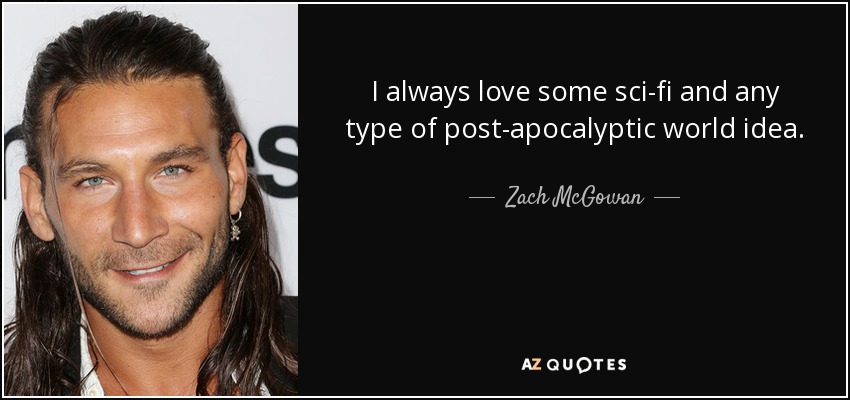 I always love some sci-fi and any type of post-apocalyptic world idea. - Zach McGowan