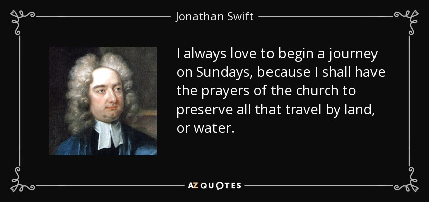 I always love to begin a journey on Sundays, because I shall have the prayers of the church to preserve all that travel by land, or water. - Jonathan Swift