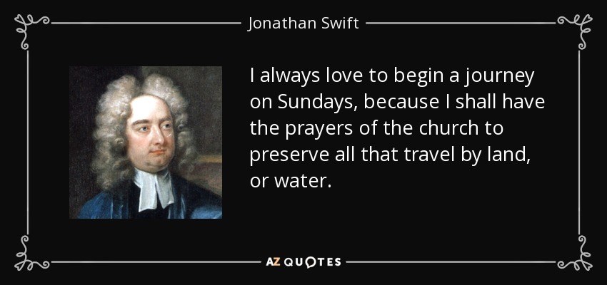 I always love to begin a journey on Sundays, because I shall have the prayers of the church to preserve all that travel by land, or water. - Jonathan Swift