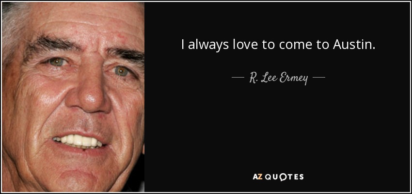 I always love to come to Austin. - R. Lee Ermey