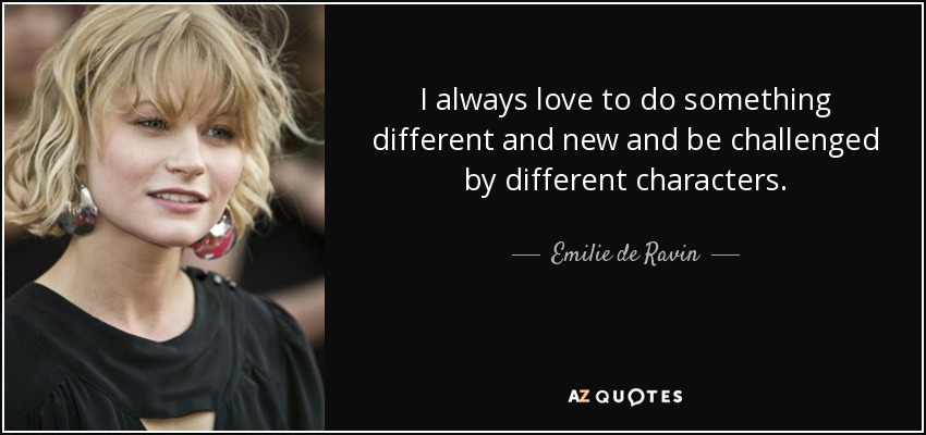 I always love to do something different and new and be challenged by different characters. - Emilie de Ravin