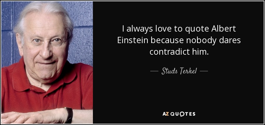 I always love to quote Albert Einstein because nobody dares contradict him. - Studs Terkel