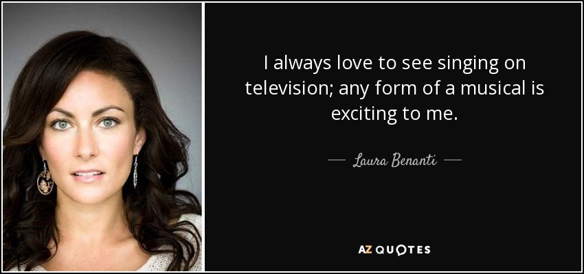 I always love to see singing on television; any form of a musical is exciting to me. - Laura Benanti