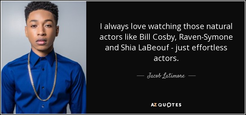 I always love watching those natural actors like Bill Cosby, Raven-Symone and Shia LaBeouf - just effortless actors. - Jacob Latimore