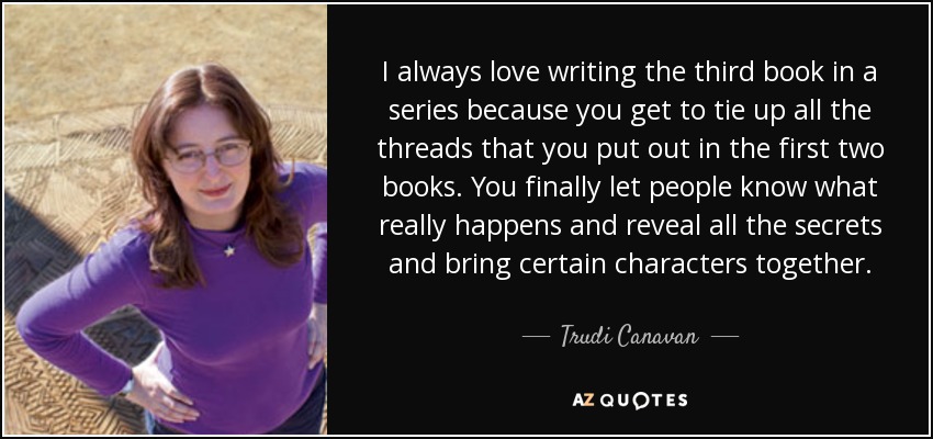 I always love writing the third book in a series because you get to tie up all the threads that you put out in the first two books. You finally let people know what really happens and reveal all the secrets and bring certain characters together. - Trudi Canavan
