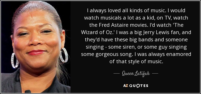 I always loved all kinds of music. I would watch musicals a lot as a kid, on TV, watch the Fred Astaire movies. I'd watch 'The Wizard of Oz.' I was a big Jerry Lewis fan, and they'd have these big bands and someone singing - some siren, or some guy singing some gorgeous song. I was always enamored of that style of music. - Queen Latifah