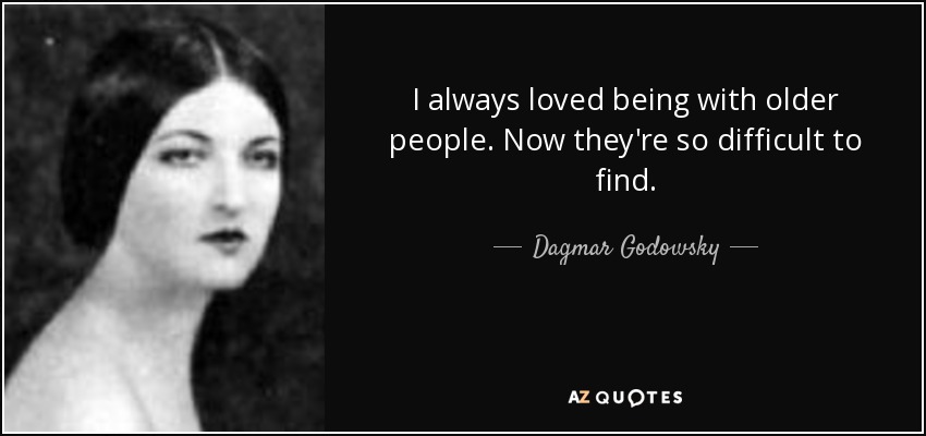 I always loved being with older people. Now they're so difficult to find. - Dagmar Godowsky