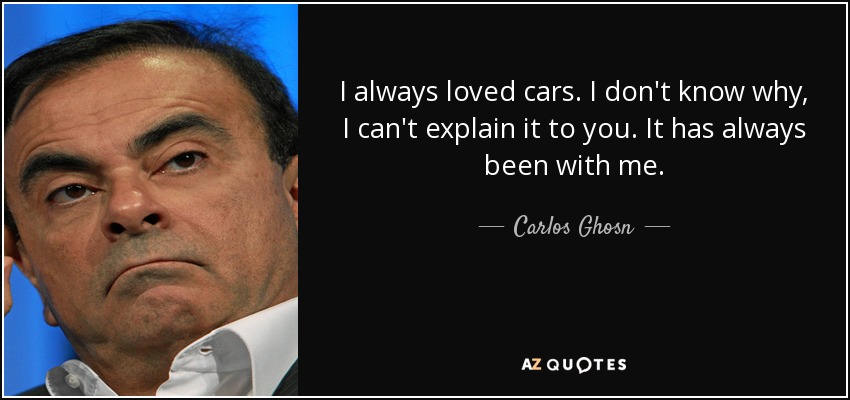 I always loved cars. I don't know why, I can't explain it to you. It has always been with me. - Carlos Ghosn