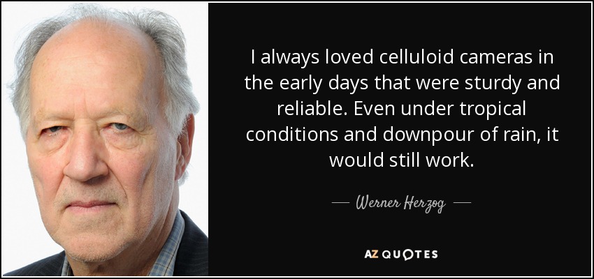 I always loved celluloid cameras in the early days that were sturdy and reliable. Even under tropical conditions and downpour of rain, it would still work. - Werner Herzog